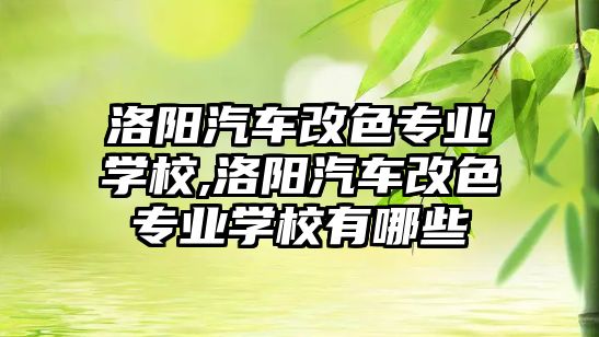 洛陽汽車改色專業學校,洛陽汽車改色專業學校有哪些