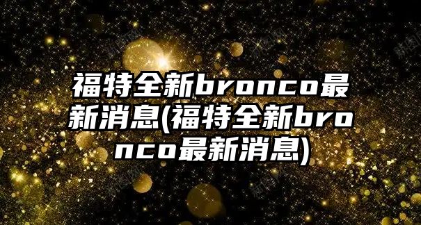 福特全新bronco最新消息(福特全新bronco最新消息)