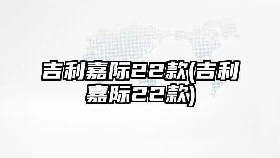 吉利嘉際22款(吉利嘉際22款)