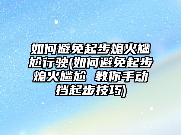 如何避免起步熄火尷尬行駛(如何避免起步熄火尷尬 教你手動擋起步技巧)