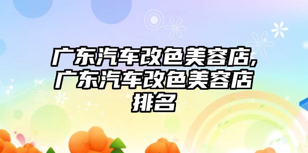 廣東汽車改色美容店,廣東汽車改色美容店排名