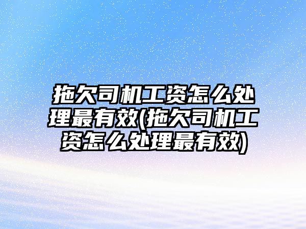 拖欠司機工資怎么處理最有效(拖欠司機工資怎么處理最有效)