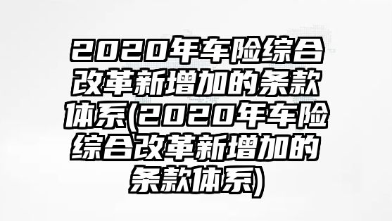 2020年車(chē)險(xiǎn)綜合改革新增加的條款體系(2020年車(chē)險(xiǎn)綜合改革新增加的條款體系)