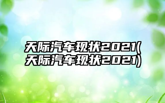 天際汽車現狀2021(天際汽車現狀2021)