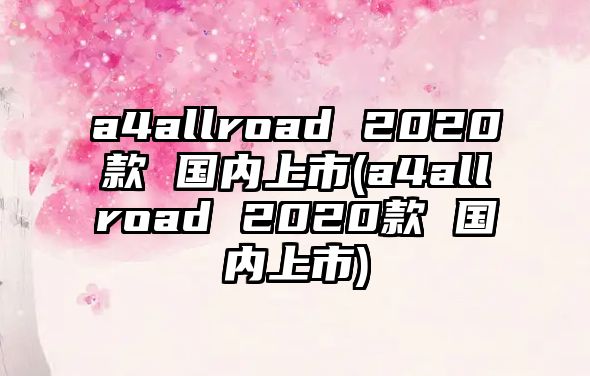 a4allroad 2020款 國(guó)內(nèi)上市(a4allroad 2020款 國(guó)內(nèi)上市)