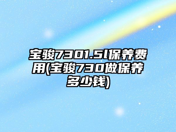 寶駿7301.5l保養費用(寶駿730做保養多少錢)