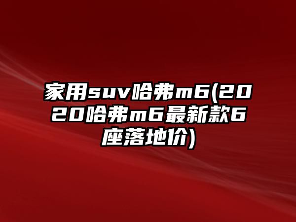 家用suv哈弗m6(2020哈弗m6最新款6座落地價(jià))