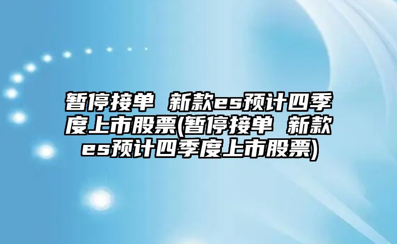 暫停接單 新款es預計四季度上市股票(暫停接單 新款es預計四季度上市股票)