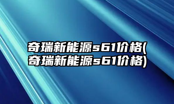 奇瑞新能源s61價格(奇瑞新能源s61價格)