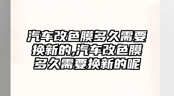 汽車改色膜多久需要換新的,汽車改色膜多久需要換新的呢