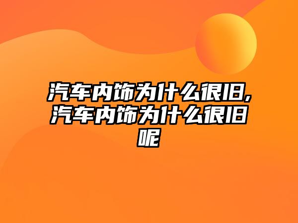 汽車內飾為什么很舊,汽車內飾為什么很舊呢