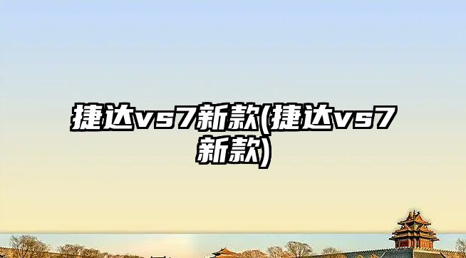 捷達vs7新款(捷達vs7新款)