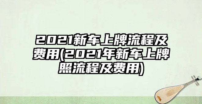 2021新車上牌流程及費用(2021年新車上牌照流程及費用)