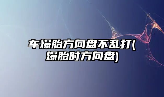 車爆胎方向盤不亂打(爆胎時(shí)方向盤)