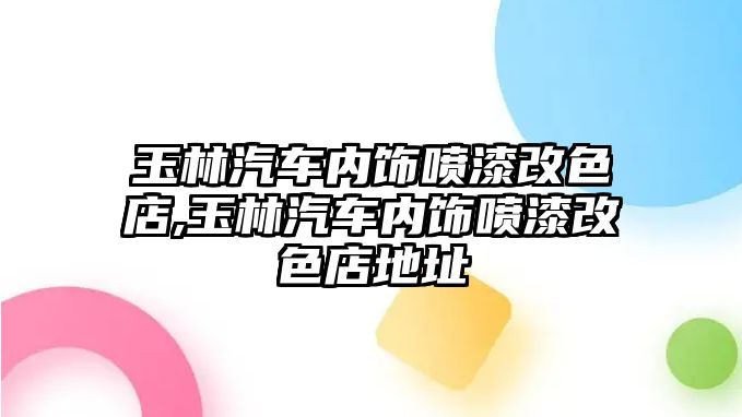 玉林汽車內飾噴漆改色店,玉林汽車內飾噴漆改色店地址