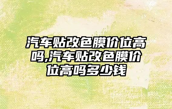 汽車貼改色膜價位高嗎,汽車貼改色膜價位高嗎多少錢