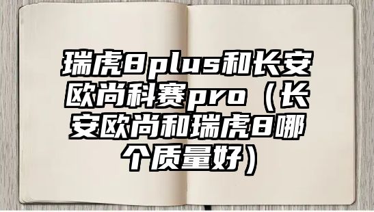 瑞虎8plus和長安歐尚科賽pro（長安歐尚和瑞虎8哪個質量好）