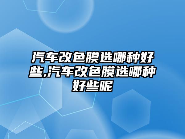 汽車改色膜選哪種好些,汽車改色膜選哪種好些呢