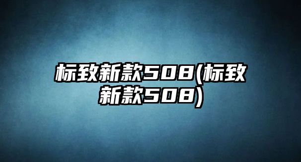 標致新款508(標致新款508)