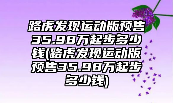 路虎發現運動版預售35.98萬起步多少錢(路虎發現運動版預售35.98萬起步多少錢)