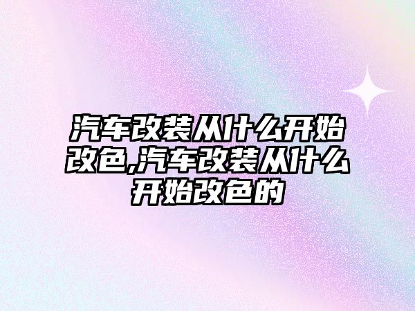 汽車改裝從什么開始改色,汽車改裝從什么開始改色的