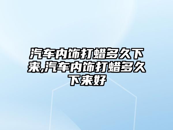 汽車內飾打蠟多久下來,汽車內飾打蠟多久下來好