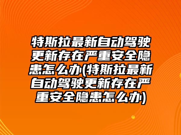 特斯拉最新自動駕駛更新存在嚴重安全隱患怎么辦(特斯拉最新自動駕駛更新存在嚴重安全隱患怎么辦)