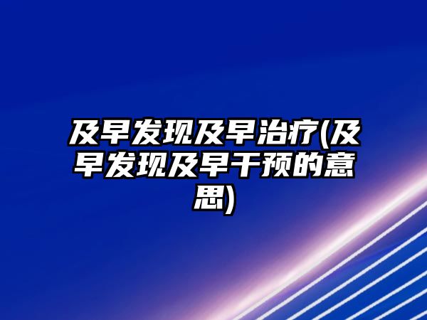 及早發現及早治療(及早發現及早干預的意思)