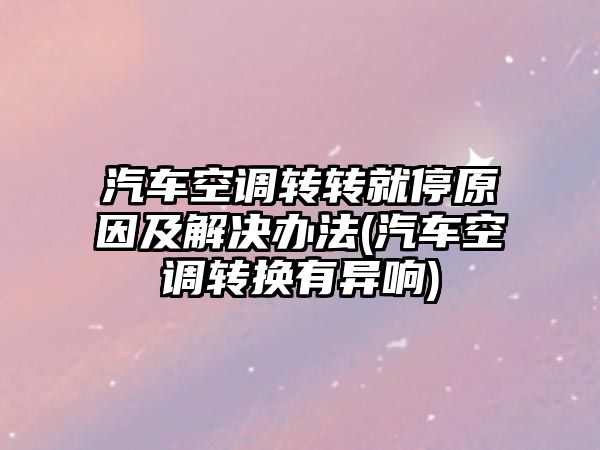 汽車空調轉轉就停原因及解決辦法(汽車空調轉換有異響)