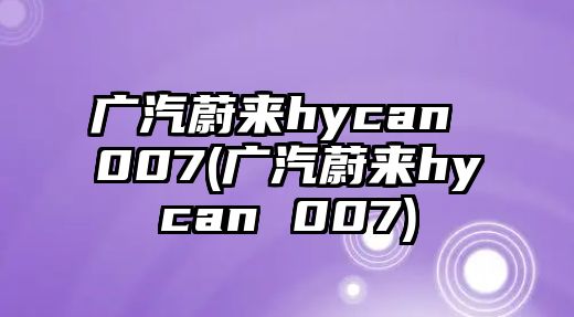 廣汽蔚來hycan 007(廣汽蔚來hycan 007)