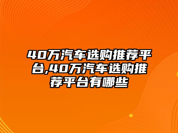 40萬汽車選購推薦平臺,40萬汽車選購推薦平臺有哪些