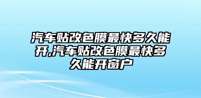 汽車貼改色膜最快多久能開,汽車貼改色膜最快多久能開窗戶