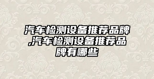 汽車檢測(cè)設(shè)備推薦品牌,汽車檢測(cè)設(shè)備推薦品牌有哪些