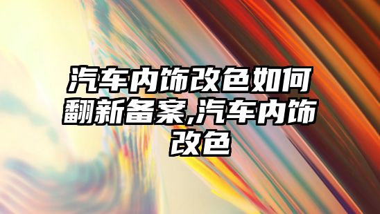 汽車內飾改色如何翻新備案,汽車內飾 改色