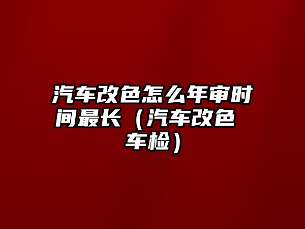 汽車改色怎么年審時間最長（汽車改色 車檢）