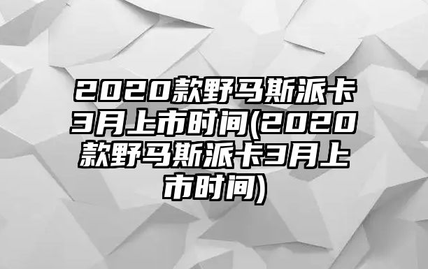 2020款野馬斯派卡3月上市時間(2020款野馬斯派卡3月上市時間)