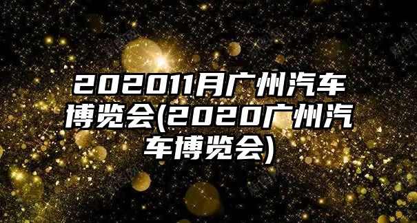 202011月廣州汽車博覽會(2020廣州汽車博覽會)