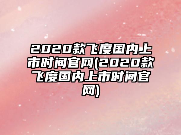 2020款飛度國內上市時間官網(2020款飛度國內上市時間官網)