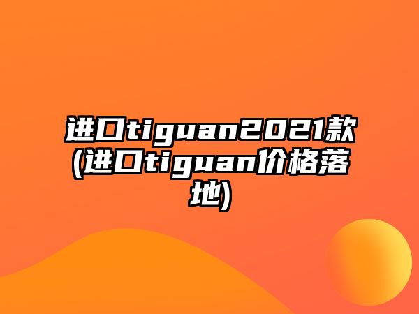 進口tiguan2021款(進口tiguan價格落地)