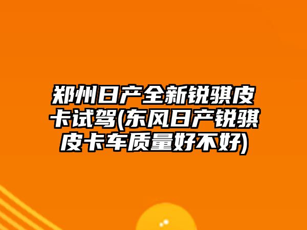 鄭州日產全新銳騏皮卡試駕(東風日產銳騏皮卡車質量好不好)