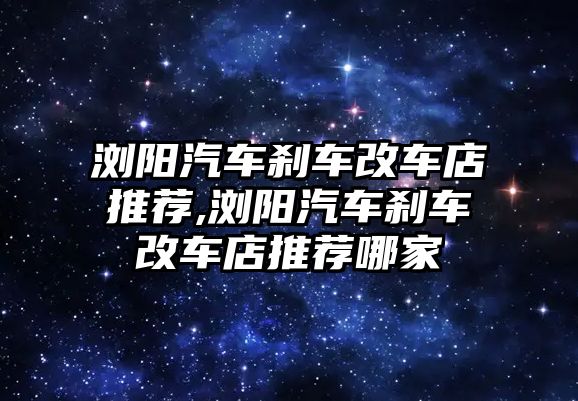 瀏陽汽車剎車改車店推薦,瀏陽汽車剎車改車店推薦哪家