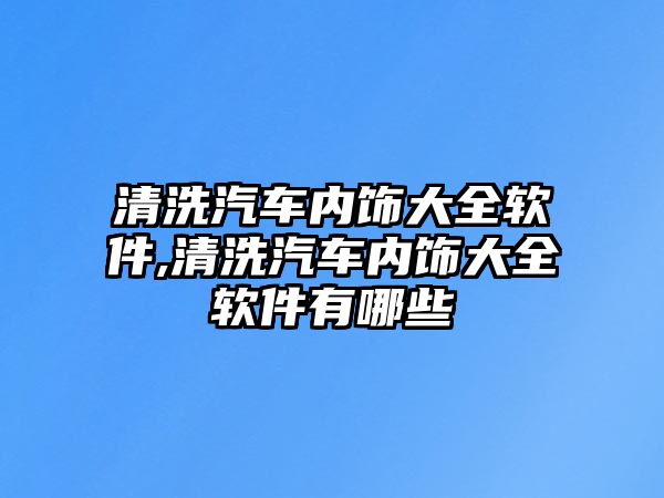 清洗汽車內飾大全軟件,清洗汽車內飾大全軟件有哪些