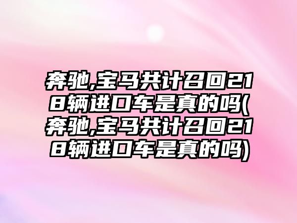 奔馳,寶馬共計召回218輛進口車是真的嗎(奔馳,寶馬共計召回218輛進口車是真的嗎)