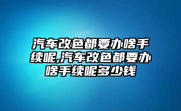 汽車改色都要辦啥手續呢,汽車改色都要辦啥手續呢多少錢