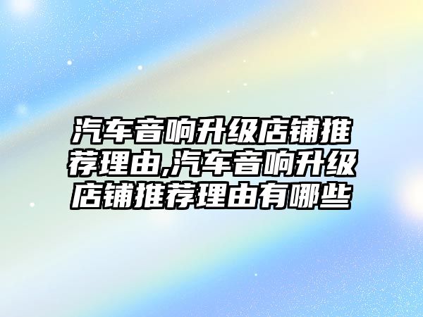 汽車音響升級店鋪推薦理由,汽車音響升級店鋪推薦理由有哪些