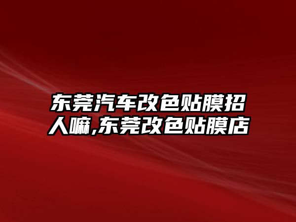 東莞汽車改色貼膜招人嘛,東莞改色貼膜店