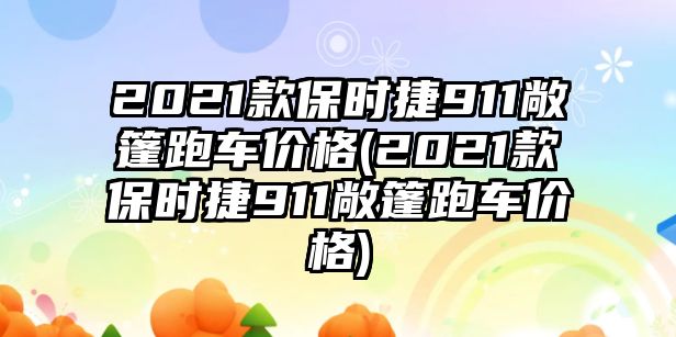 2021款保時捷911敞篷跑車價格(2021款保時捷911敞篷跑車價格)