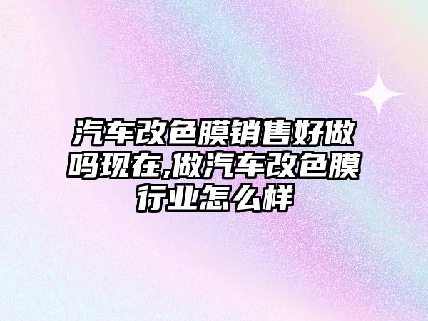 汽車改色膜銷售好做嗎現在,做汽車改色膜行業怎么樣