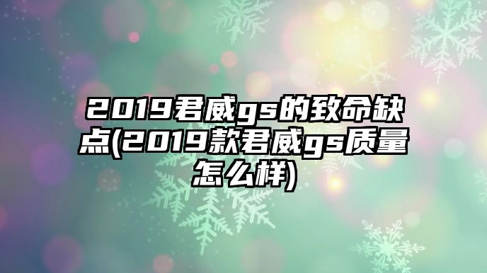 2019君威gs的致命缺點(diǎn)(2019款君威gs質(zhì)量怎么樣)