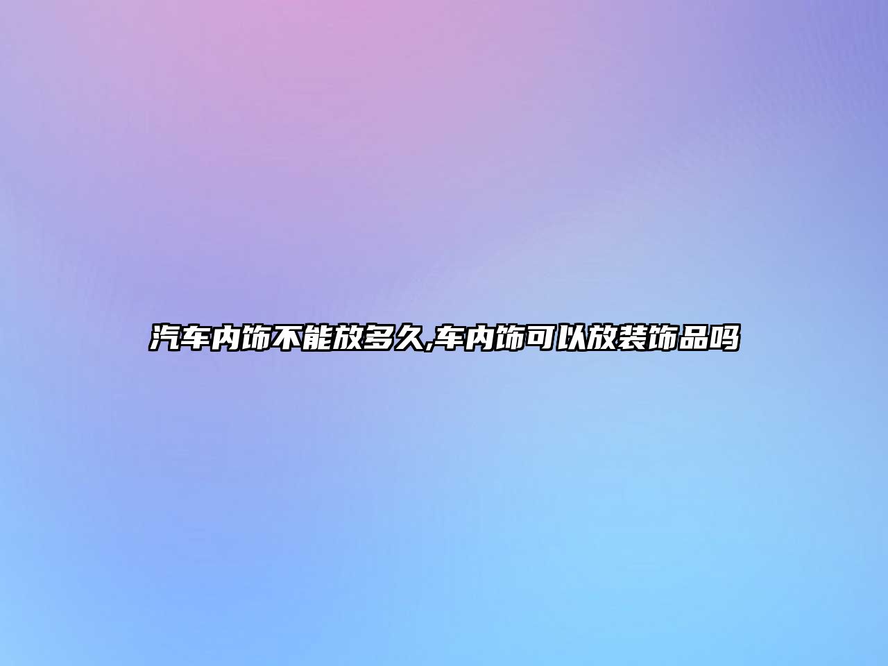 汽車內飾不能放多久,車內飾可以放裝飾品嗎